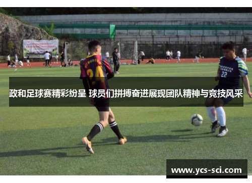 政和足球赛精彩纷呈 球员们拼搏奋进展现团队精神与竞技风采