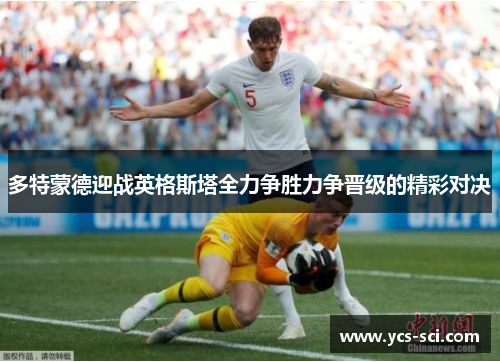 多特蒙德迎战英格斯塔全力争胜力争晋级的精彩对决
