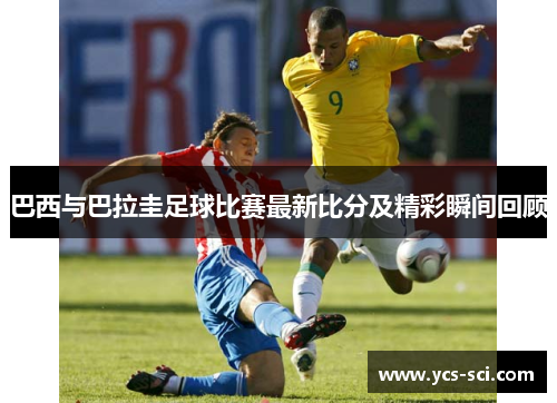 巴西与巴拉圭足球比赛最新比分及精彩瞬间回顾
