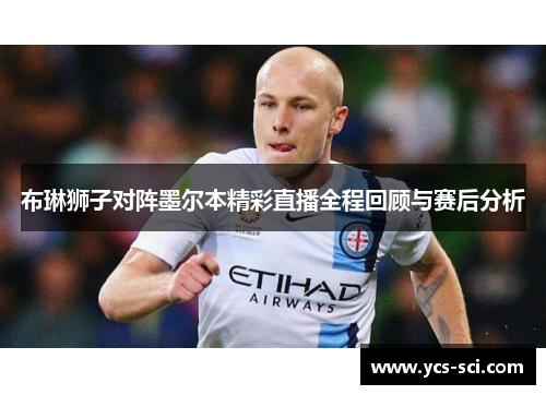 布琳狮子对阵墨尔本精彩直播全程回顾与赛后分析