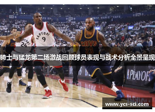 骑士与猛龙第二场激战回顾球员表现与战术分析全景呈现