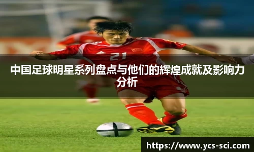 中国足球明星系列盘点与他们的辉煌成就及影响力分析